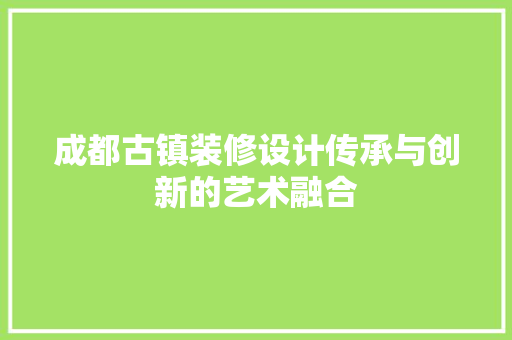 成都古镇装修设计传承与创新的艺术融合
