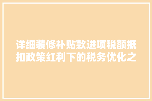 详细装修补贴款进项税额抵扣政策红利下的税务优化之路