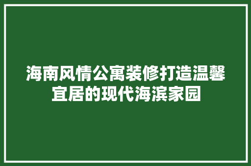 海南风情公寓装修打造温馨宜居的现代海滨家园