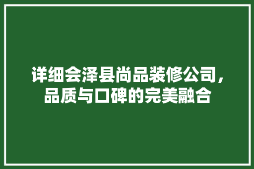 详细会泽县尚品装修公司，品质与口碑的完美融合