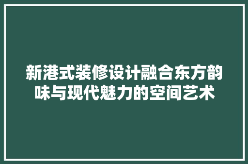 新港式装修设计融合东方韵味与现代魅力的空间艺术  第1张