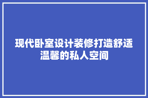 现代卧室设计装修打造舒适温馨的私人空间
