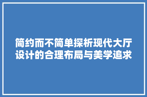 简约而不简单探析现代大厅设计的合理布局与美学追求