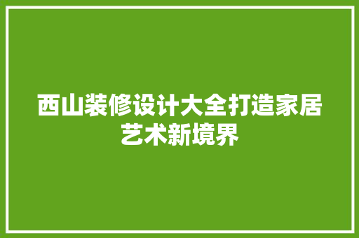西山装修设计大全打造家居艺术新境界