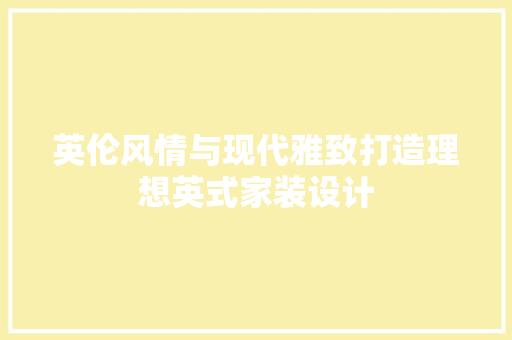 英伦风情与现代雅致打造理想英式家装设计