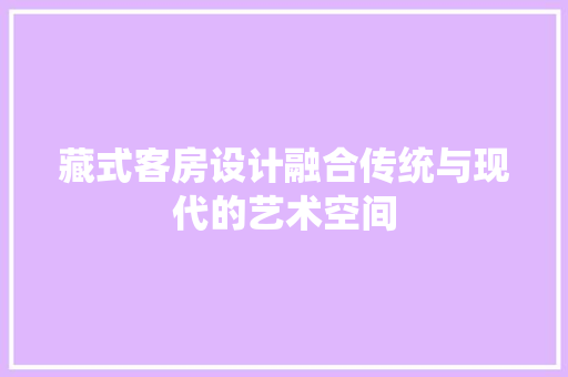 藏式客房设计融合传统与现代的艺术空间