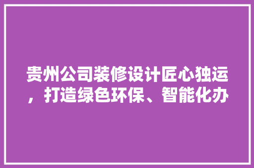 贵州公司装修设计匠心独运，打造绿色环保、智能化办公空间