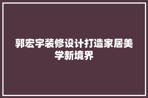 郭宏宇装修设计打造家居美学新境界