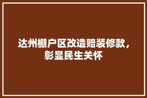 达州棚户区改造赔装修款，彰显民生关怀