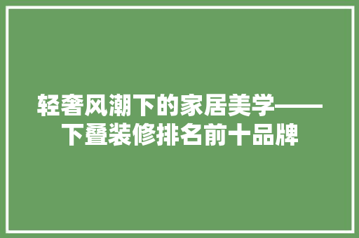轻奢风潮下的家居美学——下叠装修排名前十品牌