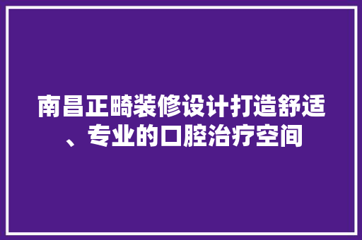 南昌正畸装修设计打造舒适、专业的口腔治疗空间