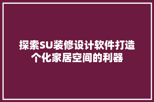 探索SU装修设计软件打造个化家居空间的利器