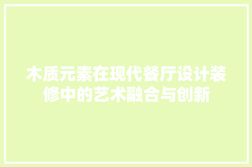 木质元素在现代餐厅设计装修中的艺术融合与创新