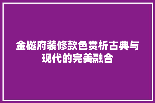 金樾府装修款色赏析古典与现代的完美融合 第1张 金樾府装修款色赏析古典与现代的完美融合 第1张