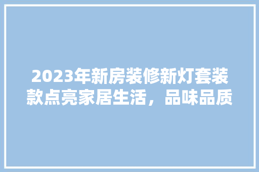 2023年新房装修新灯套装款点亮家居生活，品味品质人生  第1张