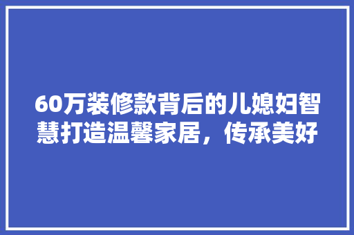 60万装修款背后的儿媳妇智慧打造温馨家居，传承美好家风  第1张