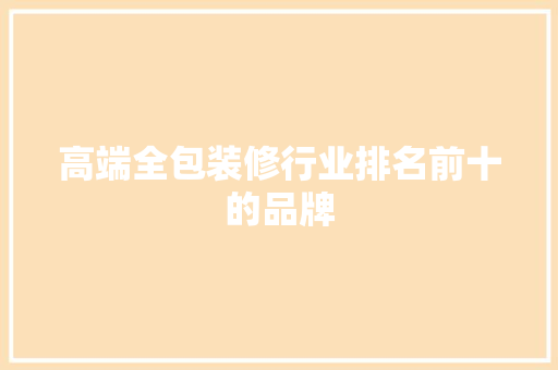 高端全包装修行业排名前十的品牌  第1张