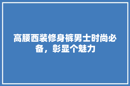 高腰西装修身裤男士时尚必备,彰显个魅力 第1张 高腰西装修身裤男士时尚必备,彰显个魅力 第1张