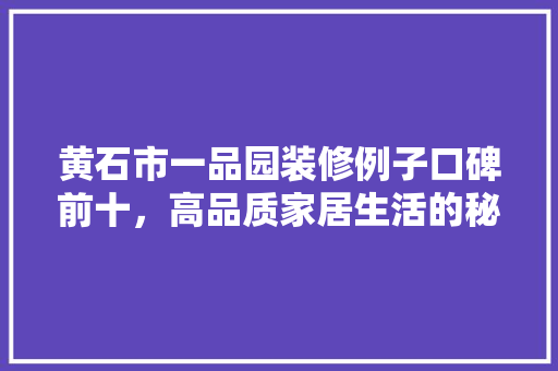 黄石市一品园装修例子口碑前十，高品质家居生活的秘密  第1张
