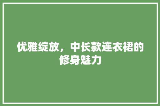优雅绽放,中长款连衣裙的修身魅力 第1张 优雅绽放,中长款连衣裙的修身魅力 第1张