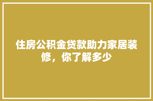 住房公积金贷款助力家居装修,你了解多少 第1张 住房公积金贷款助力家居装修,你了解多少 第1张