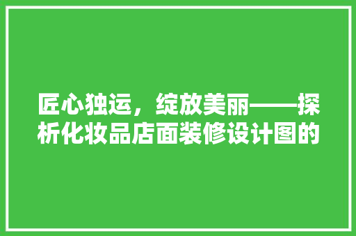 匠心独运,绽放美丽——探析化妆品店面装修设计图的艺术魅力