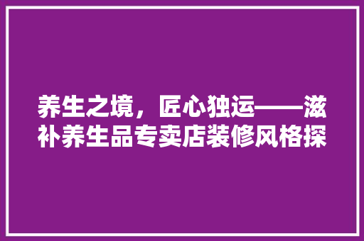 养生之境，匠心独运——滋补养生品专卖店装修风格探析