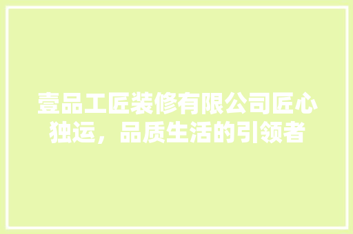 壹品工匠装修有限公司匠心独运，品质生活的引领者