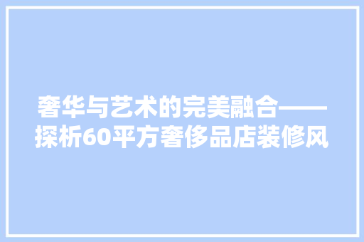 奢华与艺术的完美融合——探析60平方奢侈品店装修风格 第1张 奢华与艺术的完美融合——探析60平方奢侈品店装修风格 第1张