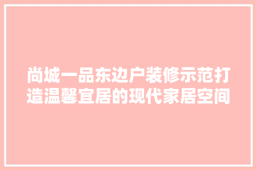 尚城一品东边户装修示范打造温馨宜居的现代家居空间  第1张