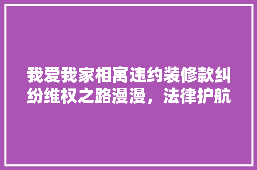 我爱我家相寓违约装修款纠纷维权之路漫漫，法律护航在行动  第1张