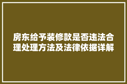 房东给予装修款是否违法合理处理方法及法律依据详解 第1张 房东给予装修款是否违法合理处理方法及法律依据详解 第1张