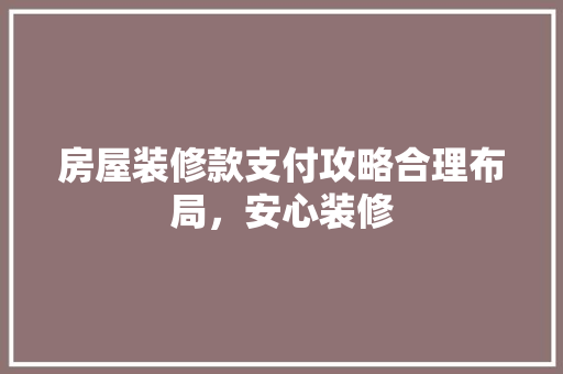 房屋装修款支付攻略合理布局，安心装修  第1张