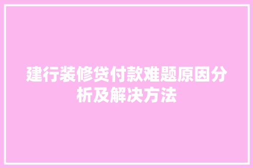 建行装修贷付款难题原因分析及解决方法  第1张