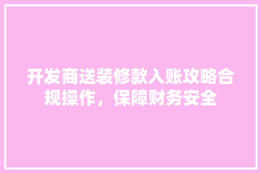 开发商送装修款入账攻略合规操作,保障财务安全 第1张 开发商送装修款入账攻略合规操作,保障财务安全 第1张