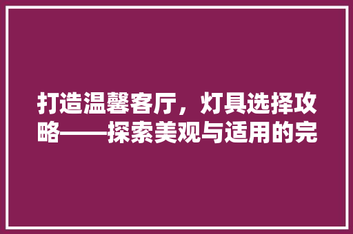 打造温馨客厅,灯具选择攻略——探索美观与适用的完美结合 第1张 打造温馨客厅,灯具选择攻略——探索美观与适用的完美结合 第1张