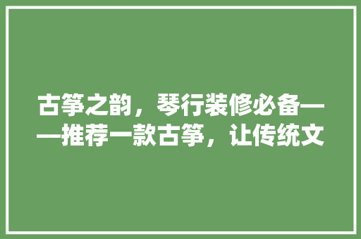 古筝之韵,琴行装修必备——推荐一款古筝,让传统文化融入家居