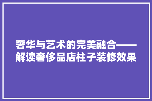奢华与艺术的完美融合——解读奢侈品店柱子装修效果图 第1张 奢华与艺术的完美融合——解读奢侈品店柱子装修效果图 第1张