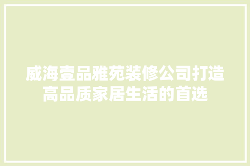 威海壹品雅苑装修公司打造高品质家居生活的首选