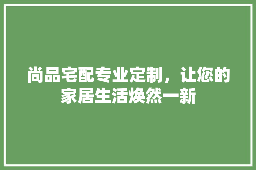 尚品宅配专业定制,让您的家居生活焕然一新 第1张 尚品宅配专业定制,让您的家居生活焕然一新 第1张