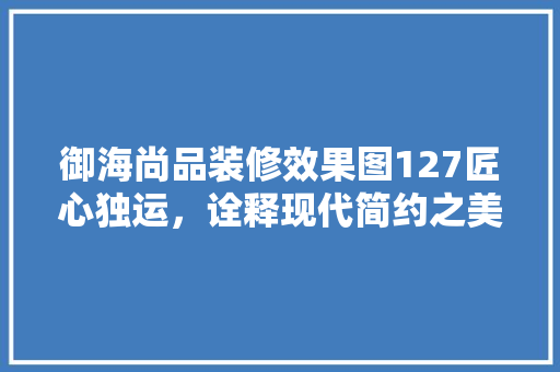 御海尚品装修效果图127匠心独运,诠释现代简约之美 第1张 御海尚品装修效果图127匠心独运,诠释现代简约之美 第1张