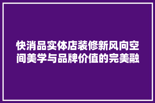 快消品实体店装修新风向空间美学与品牌价值的完美融合  第1张