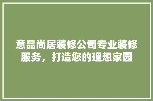 意品尚居装修公司专业装修服务,打造您的理想家园 第1张 意品尚居装修公司专业装修服务,打造您的理想家园 第1张