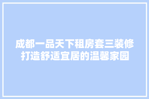 成都一品天下租房套三装修打造舒适宜居的温馨家园 第1张 成都一品天下租房套三装修打造舒适宜居的温馨家园 第1张