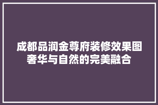 成都品润金尊府装修效果图奢华与自然的完美融合  第1张