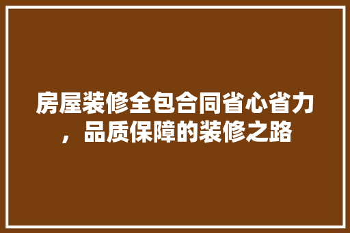房屋装修全包合同省心省力，品质保障的装修之路  第1张