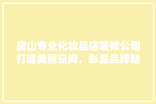 房山专业化妆品店装修公司打造美丽空间，彰显品牌魅力  第1张