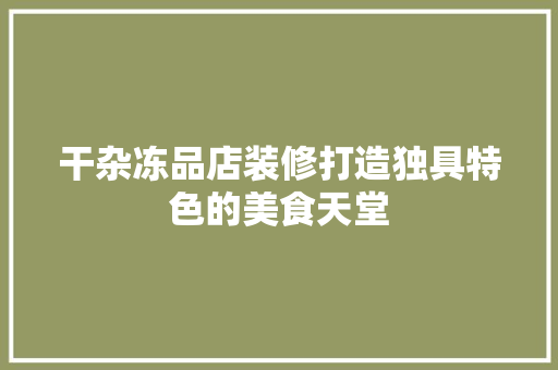 干杂冻品店装修打造独具特色的美食天堂