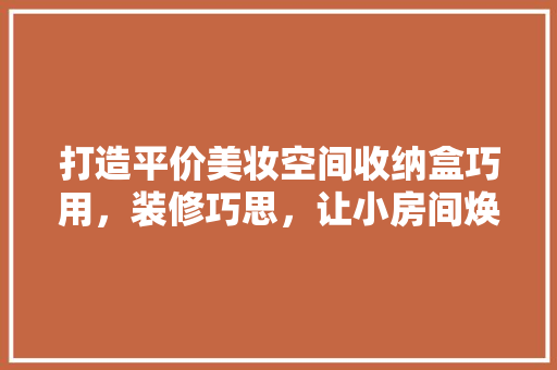 打造平价美妆空间收纳盒巧用,装修巧思,让小房间焕发魅力 第1张 打造平价美妆空间收纳盒巧用,装修巧思,让小房间焕发魅力 第1张
