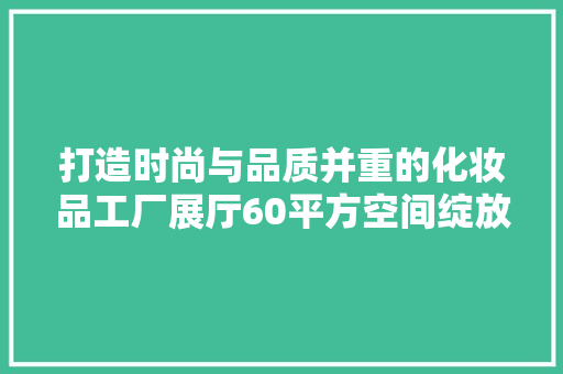 打造时尚与品质并重的化妆品工厂展厅60平方空间绽放无限魅力